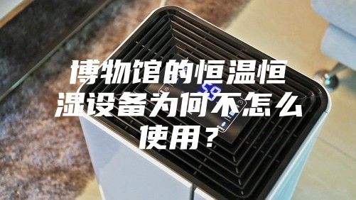 博物館的恒溫恒濕設(shè)備為何不怎么使用？