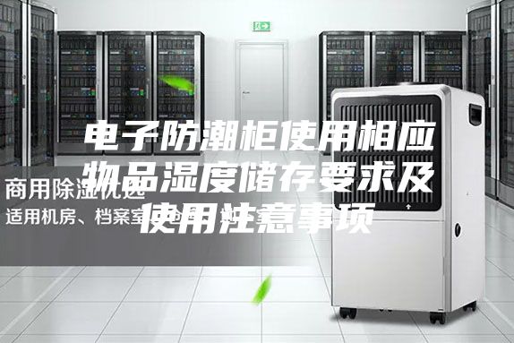 電子防潮柜使用相應(yīng)物品濕度儲存要求及使用注意事項(xiàng)