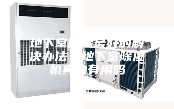 地下室除濕最好的解決辦法，地下室除濕機(jī)真的有用嗎