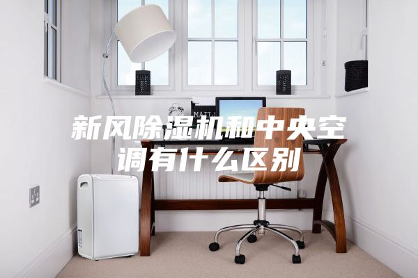 新風(fēng)除濕機和中央空調(diào)有什么區(qū)別