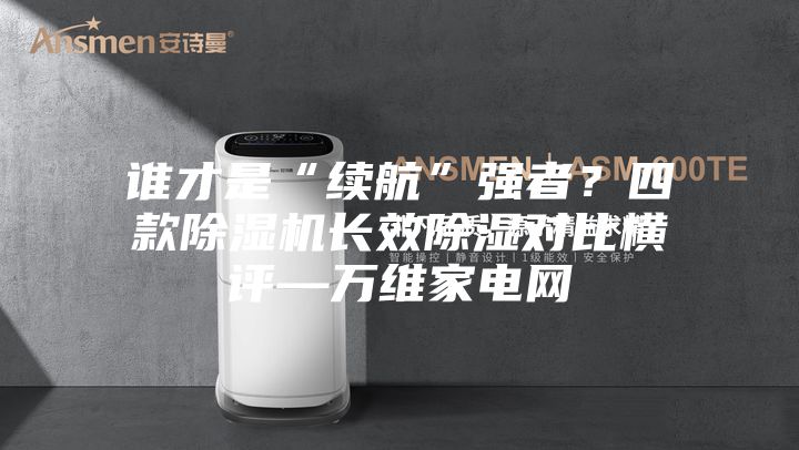 誰才是“續(xù)航”強者？四款除濕機長效除濕對比橫評—萬維家電網(wǎng)