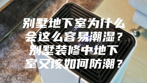 別墅地下室為什么會這么容易潮濕？別墅裝修中地下室又該如何防潮？