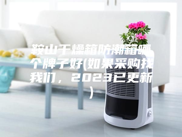 鞍山干燥箱防潮箱哪個(gè)牌子好(如果采購找我們，2023已更新)