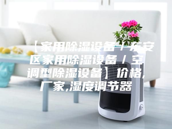 【家用除濕設(shè)備／東安區(qū)家用除濕設(shè)備／空調(diào)型除濕設(shè)備】價(jià)格,廠家,濕度調(diào)節(jié)器