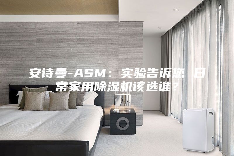 安詩(shī)曼-ASM：實(shí)驗(yàn)告訴您 日常家用除濕機(jī)該選誰(shuí)？