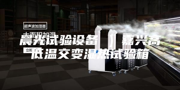 晨光試驗設(shè)備 ）嘉興高低溫交變濕熱試驗箱