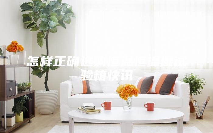怎樣正確選購(gòu)恒溫恒溫濕試驗(yàn)箱快訊