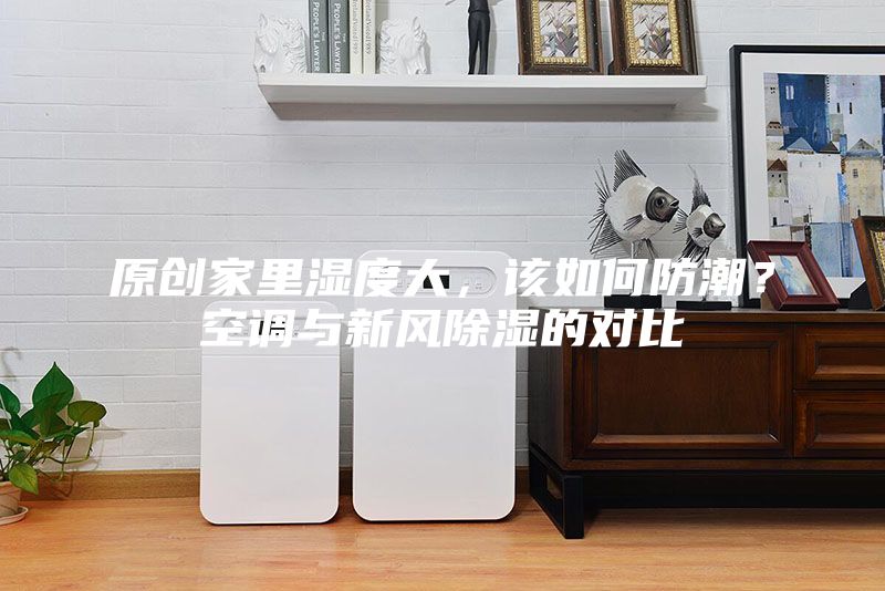 原創(chuàng)家里濕度大，該如何防潮？空調(diào)與新風除濕的對比