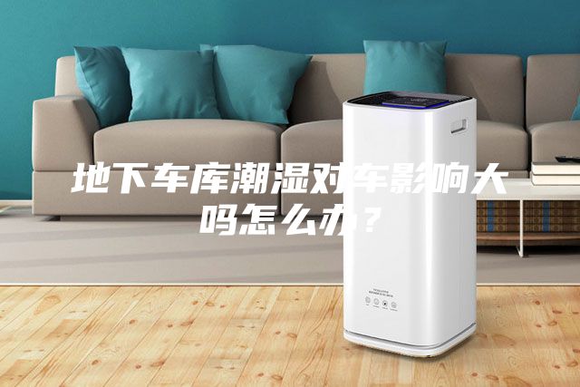 地下車庫潮濕對車影響大嗎怎么辦？
