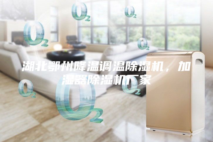 湖北鄂州降溫調溫除濕機，加濕器除濕機廠家