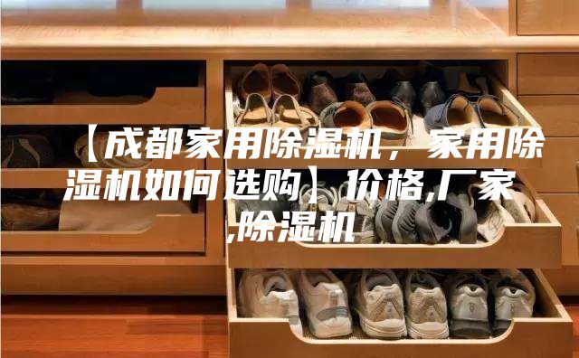 【成都家用除濕機(jī)，家用除濕機(jī)如何選購(gòu)】?jī)r(jià)格,廠家,除濕機(jī)