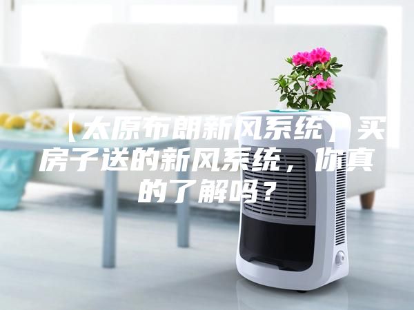 【太原布朗新風(fēng)系統(tǒng)】買(mǎi)房子送的新風(fēng)系統(tǒng)，你真的了解嗎？