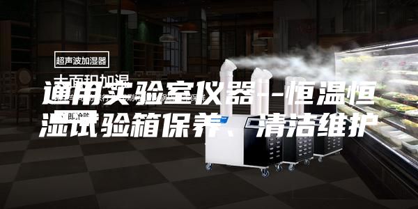 通用實驗室儀器--恒溫恒濕試驗箱保養、清潔維護
