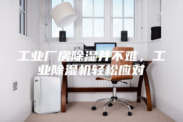工業(yè)廠房除濕并不難，工業(yè)除濕機(jī)輕松應(yīng)對(duì)