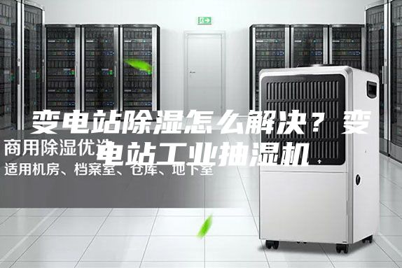 變電站除濕怎么解決？變電站工業(yè)抽濕機