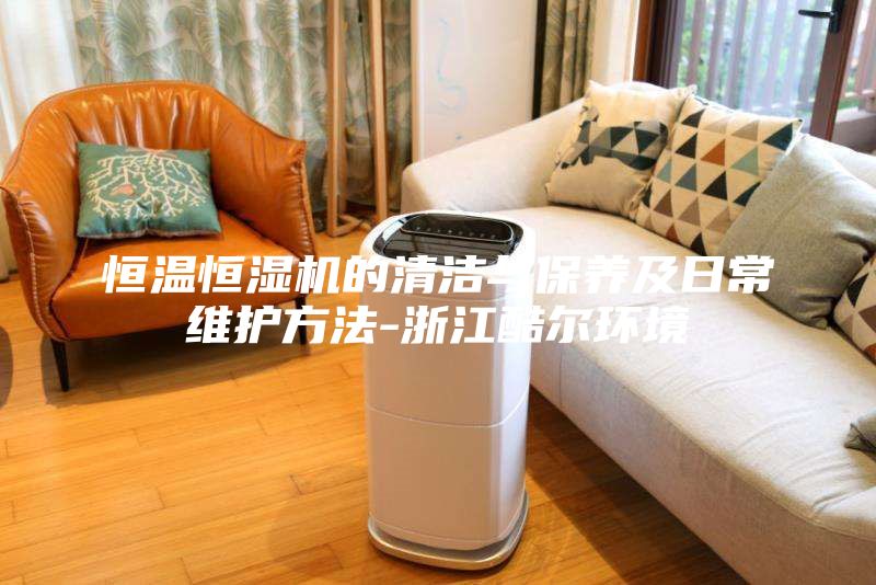 恒溫恒濕機的清潔與保養及日常維護方法-浙江酷爾環境
