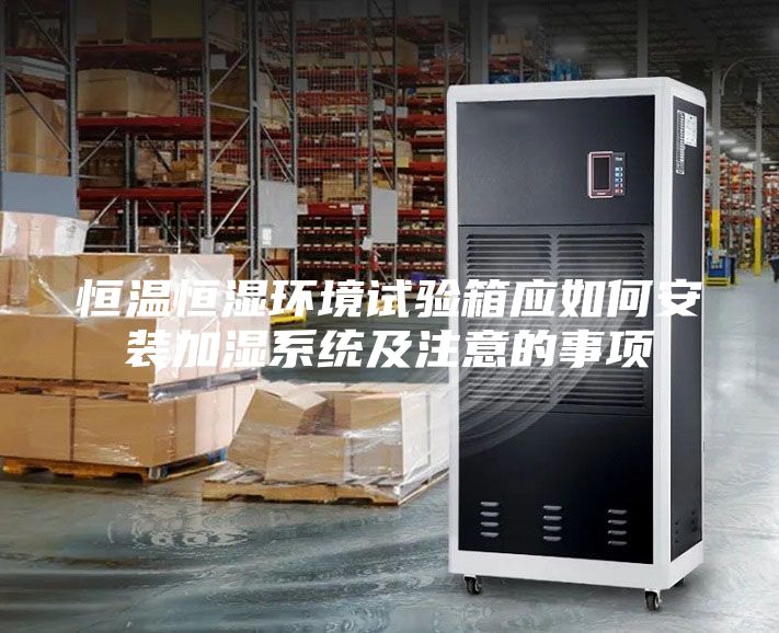 恒溫恒濕環境試驗箱應如何安裝加濕系統及注意的事項