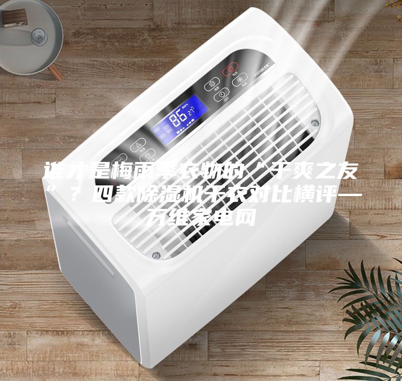 誰才是梅雨季衣物的“干爽之友”？四款除濕機干衣對比橫評—萬維家電網