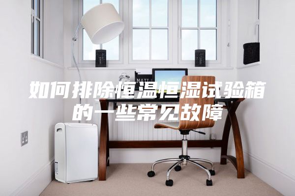 如何排除恒溫恒濕試驗(yàn)箱的一些常見故障