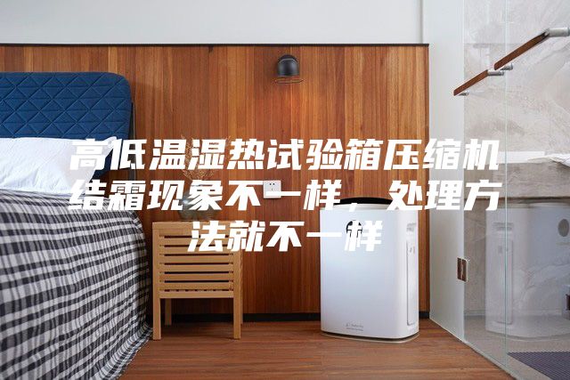 高低溫濕熱試驗箱壓縮機結霜現象不一樣，處理方法就不一樣