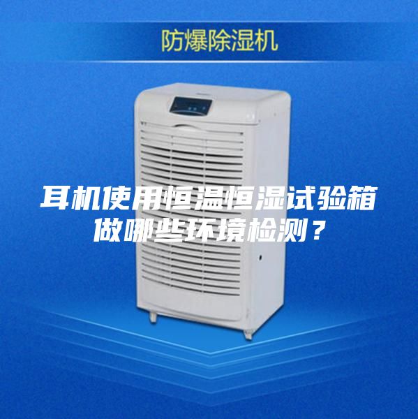 耳機使用恒溫恒濕試驗箱做哪些環境檢測？