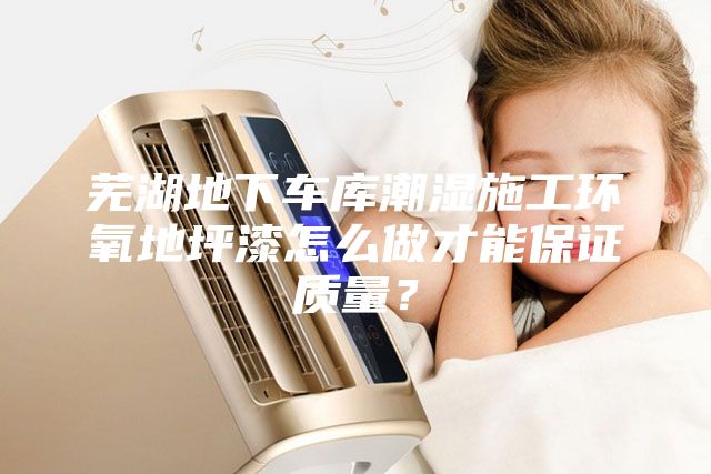 蕪湖地下車庫潮濕施工環氧地坪漆怎么做才能保證質量？