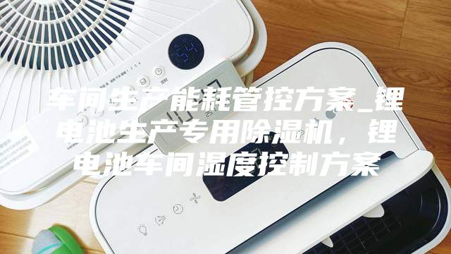 車間生產能耗管控方案_鋰電池生產專用除濕機，鋰電池車間濕度控制方案
