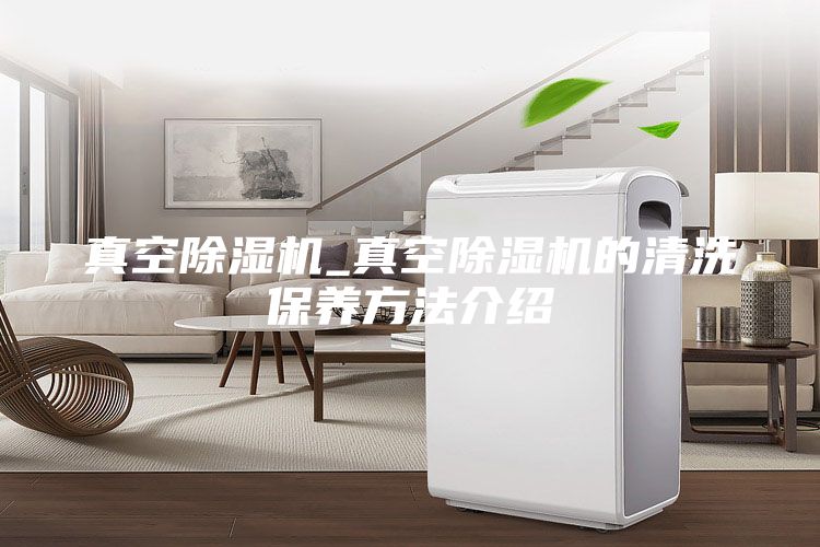 真空除濕機_真空除濕機的清洗保養方法介紹