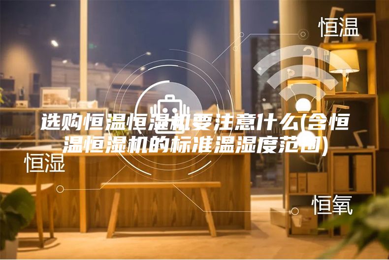 選購恒溫恒濕機要注意什么(含恒溫恒濕機的標準溫濕度范圍)