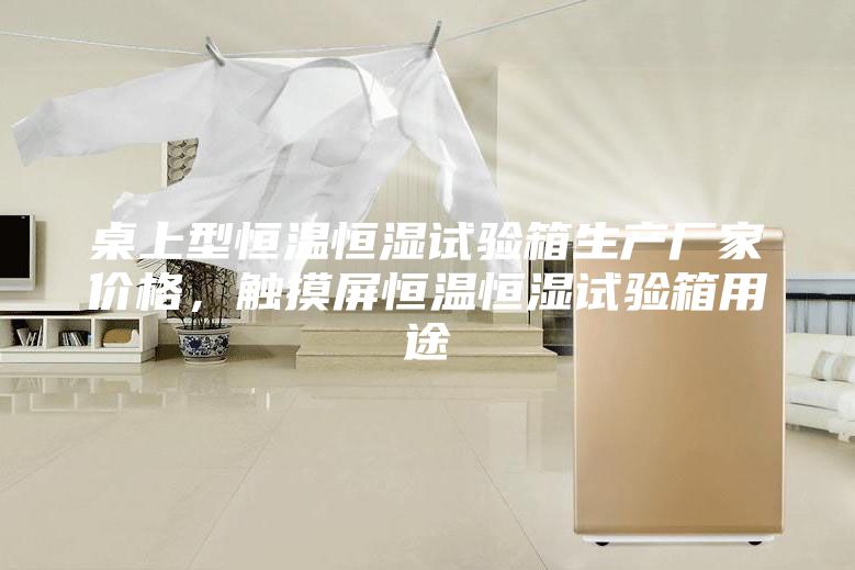 桌上型恒溫恒濕試驗箱生產(chǎn)廠家價格，觸摸屏恒溫恒濕試驗箱用途