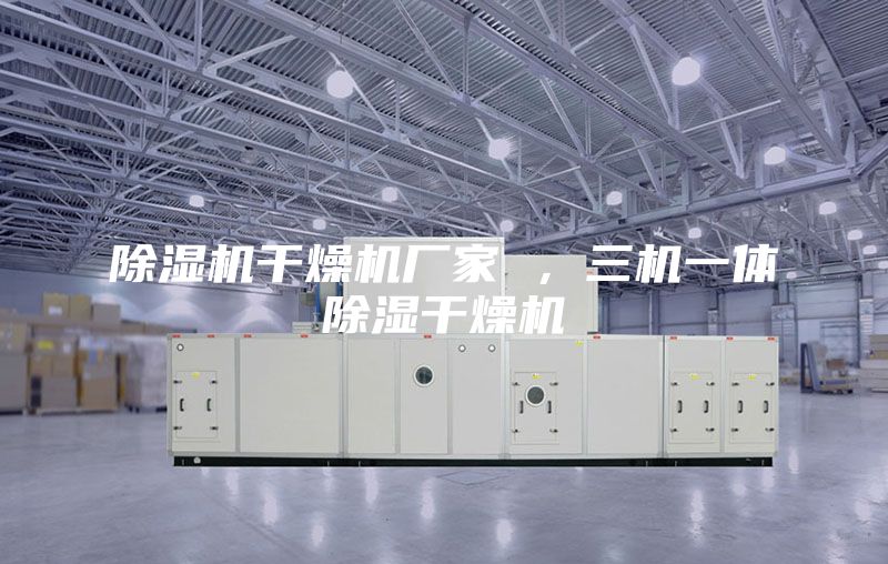 除濕機干燥機廠家 ，三機一體除濕干燥機