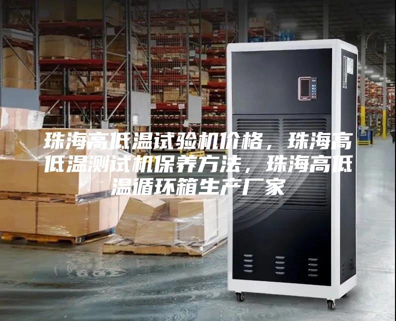 珠海高低溫試驗(yàn)機(jī)價(jià)格，珠海高低溫測試機(jī)保養(yǎng)方法，珠海高低溫循環(huán)箱生產(chǎn)廠家