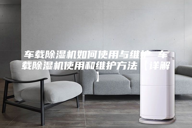 車載除濕機(jī)如何使用與維護(hù) 車載除濕機(jī)使用和維護(hù)方法【詳解】