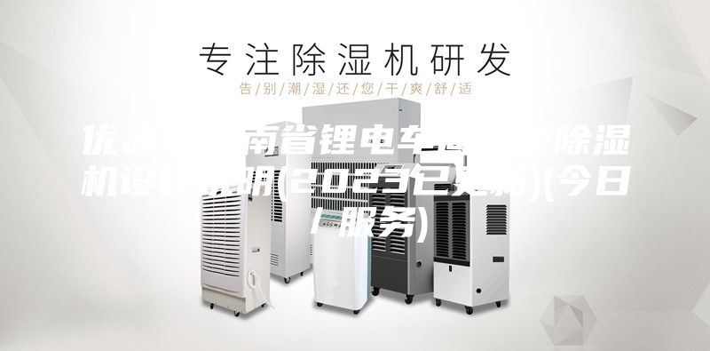 優(yōu)品！云南省鋰電車間工業(yè)除濕機設計說明(2023已更新)(今日／服務)