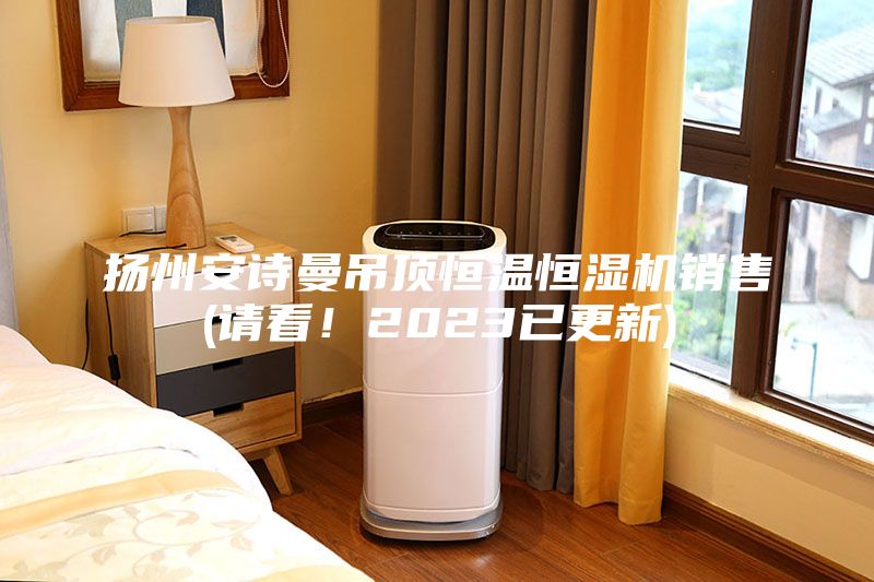 揚州安詩曼吊頂恒溫恒濕機銷售(請看！2023已更新)