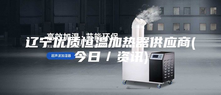 遼寧優質恒溫加熱器供應商(今日／資訊)
