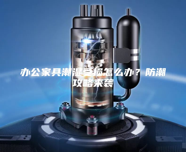 辦公家具潮濕受損怎么辦？防潮攻略來襲