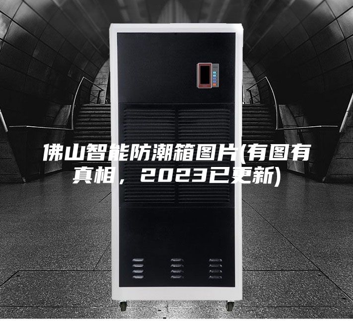 佛山智能防潮箱圖片(有圖有真相，2023已更新)