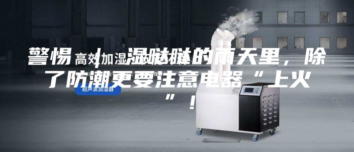 警惕 ｜ 濕噠噠的雨天里，除了防潮更要注意電器“上火”！