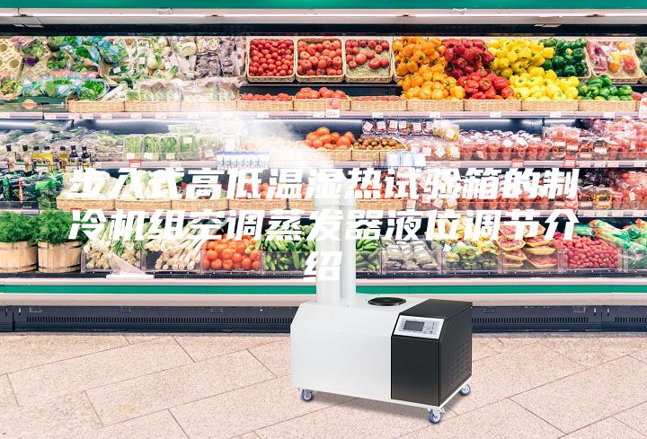 步入式高低溫濕熱試驗(yàn)箱的制冷機(jī)組空調(diào)蒸發(fā)器液位調(diào)節(jié)介紹