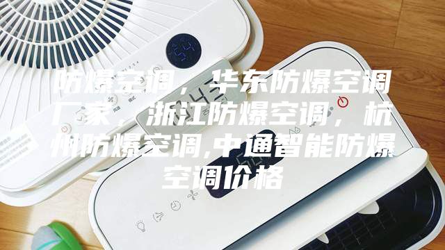 防爆空調(diào)，華東防爆空調(diào)廠家，浙江防爆空調(diào)，杭州防爆空調(diào),中通智能防爆空調(diào)價格